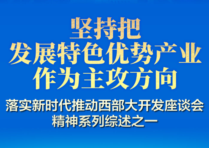 坚持把发展特色优势产业作为主攻方向——落实新时代推动西部大开发座谈会精神系列综述之一